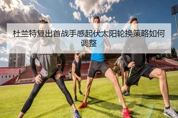 杜兰特复出首战手感起伏太阳轮换策略如何调整